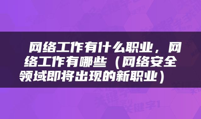 网络工作有什么职业,网络工作有哪些(网络安全领域即将出现的新职业)