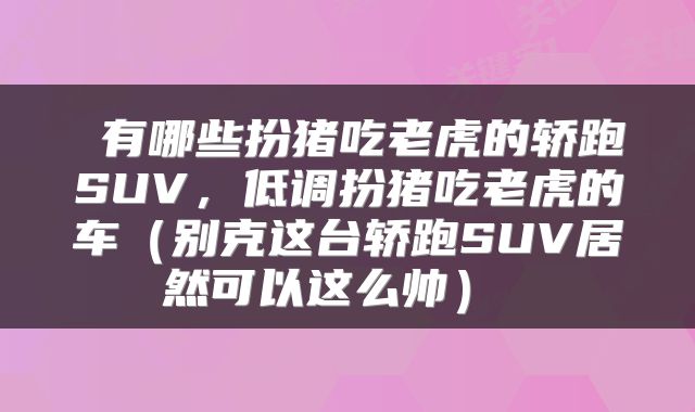  有哪些扮猪吃老虎的轿跑SUV，低调扮猪吃老虎的车（别克这台轿跑SUV居然可以这么帅） 
