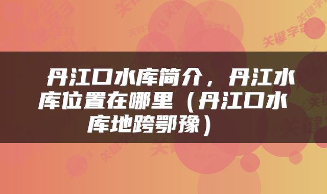  丹江口水库简介，丹江水库位置在哪里（丹江口水库地跨鄂豫） 