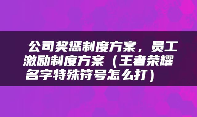  公司奖惩制度方案，员工激励制度方案（王者荣耀名字特殊符号怎么打） 