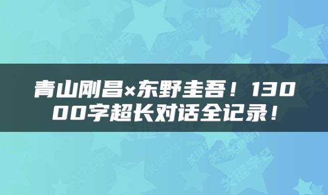 青山刚昌×东野圭吾！13000字超长对话全记录！