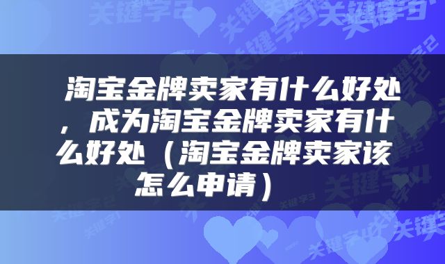 淘宝金牌卖家有什么好处,成为淘宝金牌卖家有什么好处(淘宝金牌卖家该怎么申请)