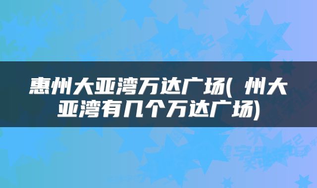惠州大亚湾万达广场(恵州大亚湾有几个万达广场)