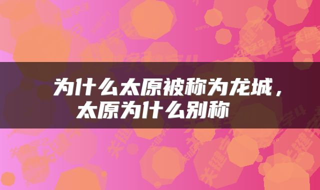  为什么太原被称为龙城，太原为什么别称 