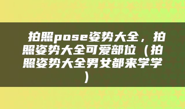  拍照pose姿势大全，拍照姿势大全可爱部位（拍照姿势大全男女都来学学） 