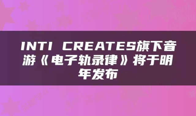 INTI CREATES旗下音游《电子轨录律》将于明年发布