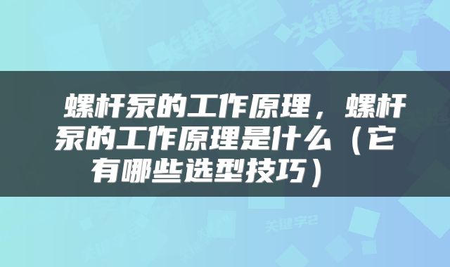  螺杆泵的工作原理，螺杆泵的工作原理是什么（它有哪些选型技巧） 