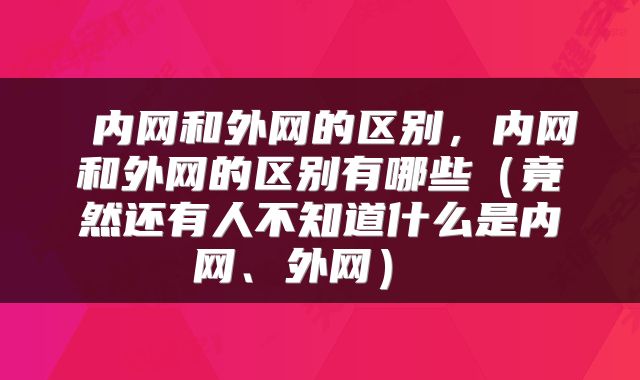 内网和外网的区别,内网和外网的区别有哪些(竟然还有人不知道什么是内网、外网)