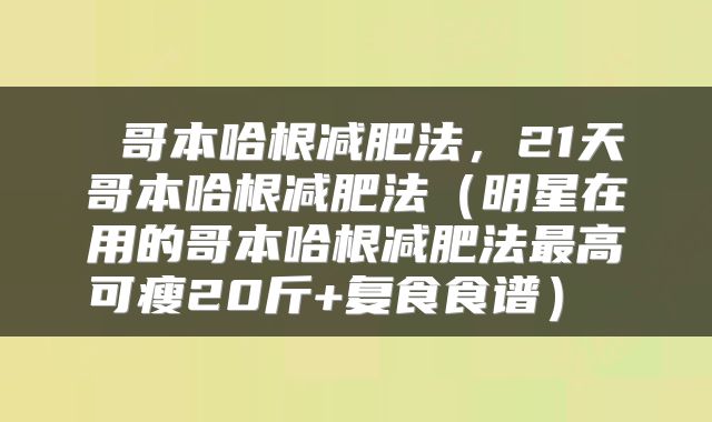  哥本哈根减肥法，21天哥本哈根减肥法（明星在用的哥本哈根减肥法最高可瘦20斤+复食食谱） 