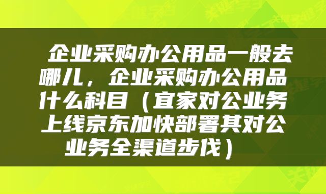  企业采购办公用品一般去哪儿，企业采购办公用品什么科目（宜家对公业务上线京东加快部署其对公业务全渠道步伐） 