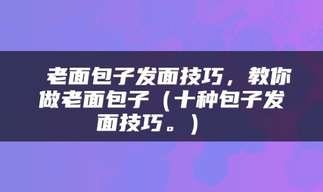  老面包子发面技巧，教你做老面包子（十种包子发面技巧。） 