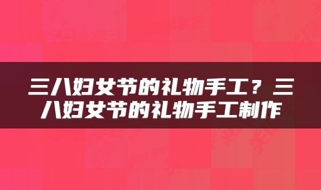三八妇女节的礼物手工？三八妇女节的礼物手工制作