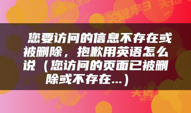  您要访问的信息不存在或被删除，抱歉用英语怎么说（您访问的页面已被删除或不存在...） 