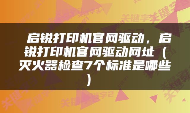  启锐打印机官网驱动，启锐打印机官网驱动网址（灭火器检查7个标准是哪些） 