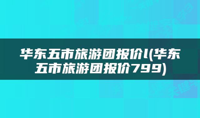 华东五市旅游团报价l(华东五市旅游团报价799)