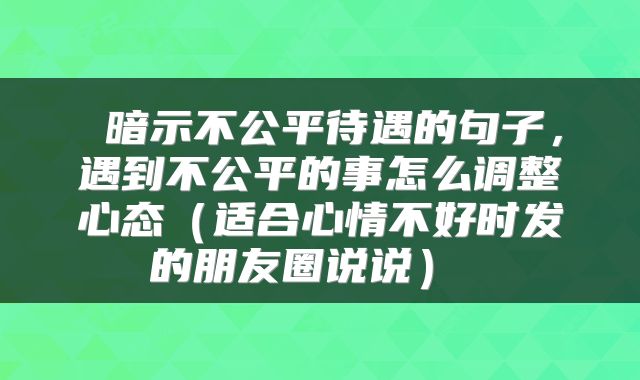  暗示不公平待遇的句子，遇到不公平的事怎么调整心态（适合心情不好时发的朋友圈说说） 