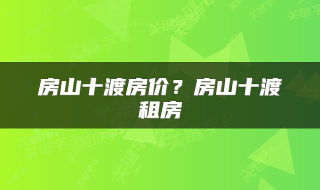 房山十渡房价？房山十渡租房