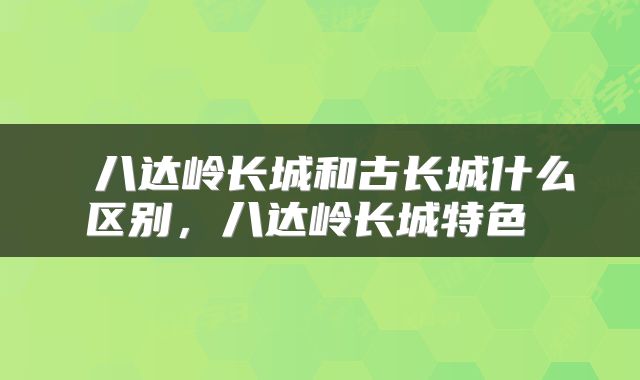  八达岭长城和古长城什么区别，八达岭长城特色 