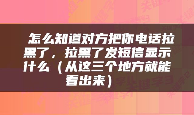  怎么知道对方把你电话拉黑了，拉黑了发短信显示什么（从这三个地方就能看出来） 