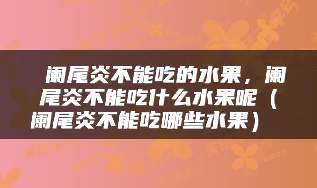  阑尾炎不能吃的水果，阑尾炎不能吃什么水果呢（阑尾炎不能吃哪些水果） 