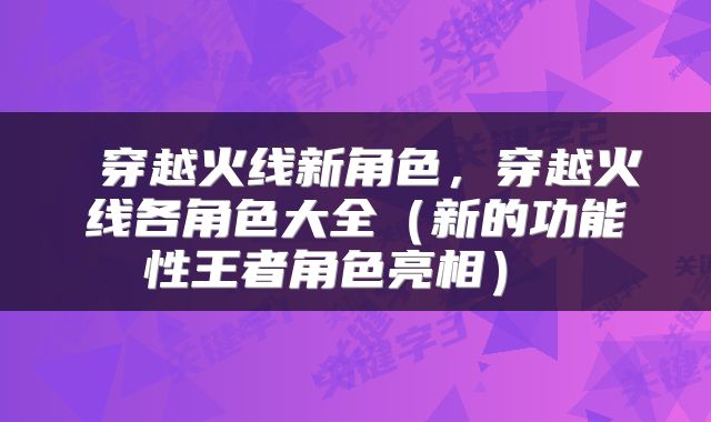  穿越火线新角色，穿越火线各角色大全（新的功能性王者角色亮相） 