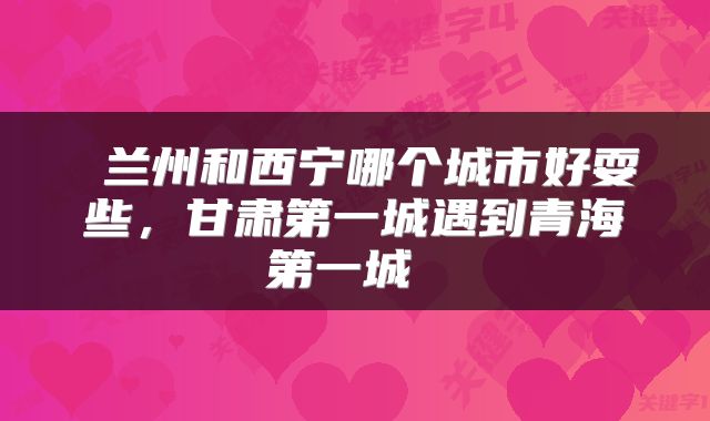  兰州和西宁哪个城市好耍些，甘肃第一城遇到青海第一城 