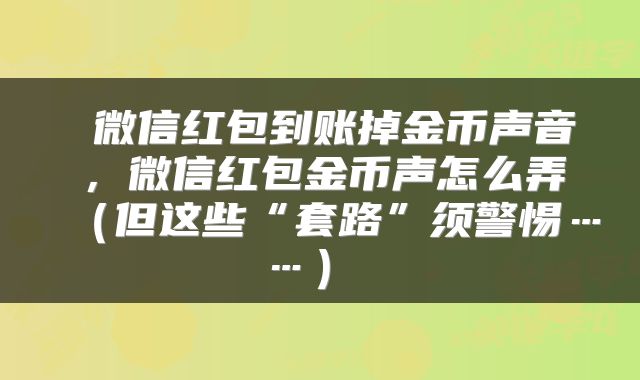  微信红包到账掉金币声音，微信红包金币声怎么弄（但这些“套路”须警惕……） 
