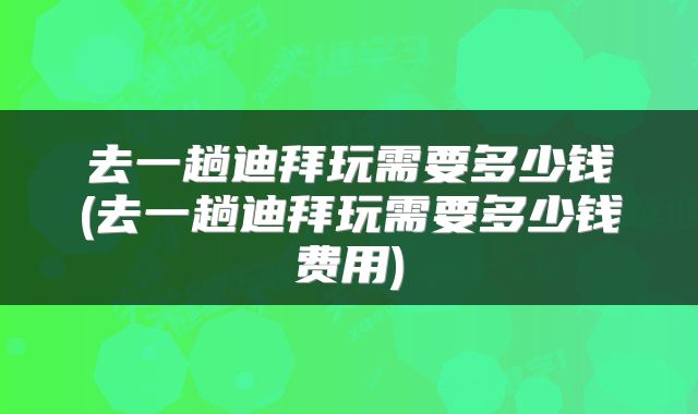 去一趟迪拜玩需要多少钱(去一趟迪拜玩需要多少钱费用)