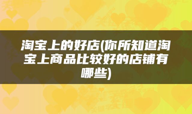 淘宝上的好店(你所知道淘宝上商品比较好的店铺有哪些)
