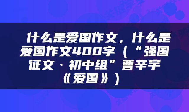  什么是爱国作文，什么是爱国作文400字（“强国征文·初中组”曹辛宇《爱国》） 