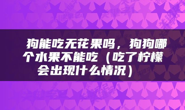  狗能吃无花果吗，狗狗哪个水果不能吃（吃了柠檬会出现什么情况） 
