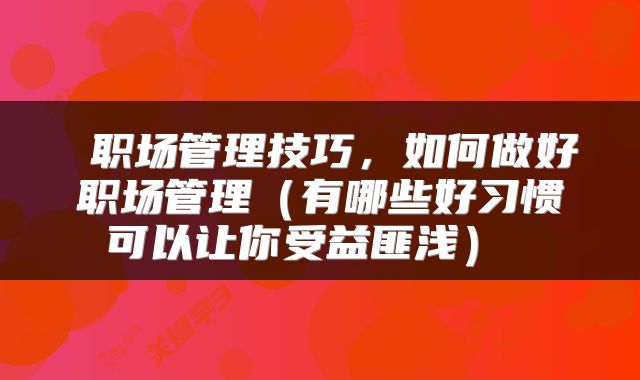  职场管理技巧，如何做好职场管理（有哪些好习惯可以让你受益匪浅） 