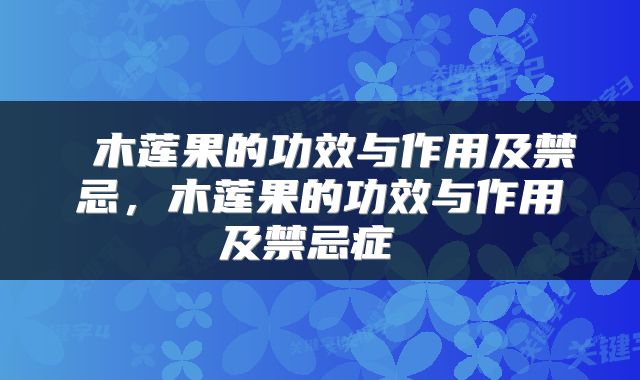  木莲果的功效与作用及禁忌，木莲果的功效与作用及禁忌症 