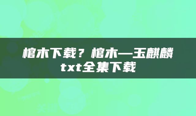 棺木下载？棺木—玉麒麟txt全集下载