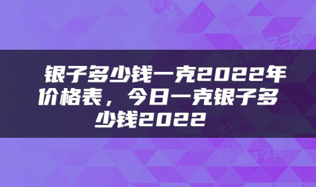 银子多少钱一克2022年价格表，今日一克银子多少钱2022 