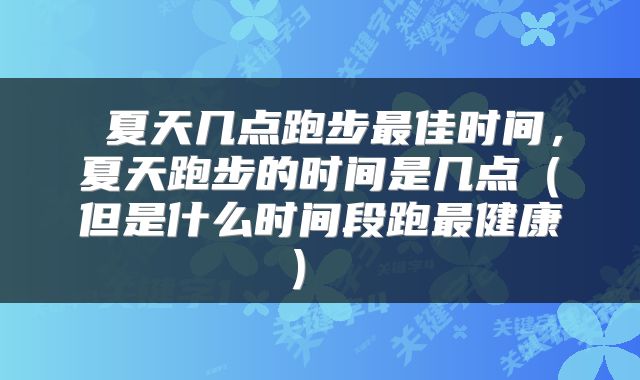  夏天几点跑步最佳时间，夏天跑步的时间是几点（但是什么时间段跑最健康） 