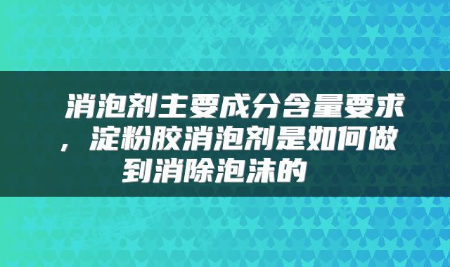  消泡剂主要成分含量要求，淀粉胶消泡剂是如何做到消除泡沫的 