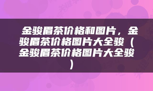 金骏眉茶价格和图片,金骏眉茶价格图片大全骏(金骏眉茶价格图片大全骏)