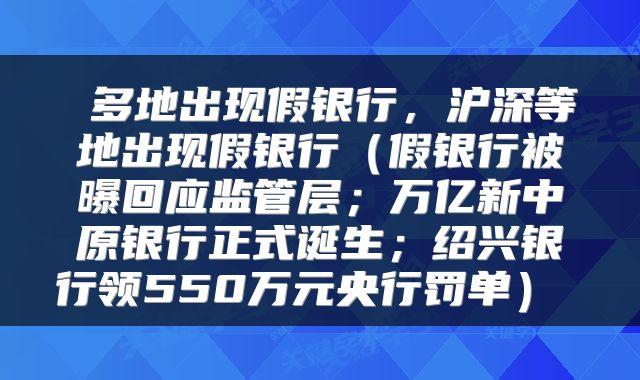  多地出现假银行，沪深等地出现假银行（假银行被曝回应监管层；万亿新中原银行正式诞生；绍兴银行领550万元央行罚单） 