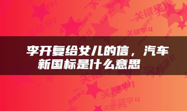  李开复给女儿的信，汽车新国标是什么意思 