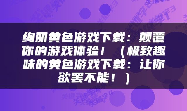 绚丽黄色游戏下载：颠覆你的游戏体验！（极致趣味的黄色游戏下载：让你欲罢不能！）