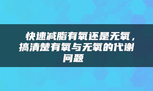  快速减脂有氧还是无氧，搞清楚有氧与无氧的代谢问题 