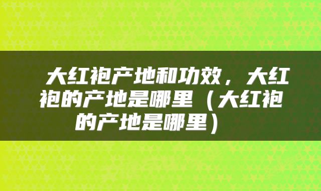 大红袍产地和功效,大红袍的产地是哪里(大红袍的产地是哪里)