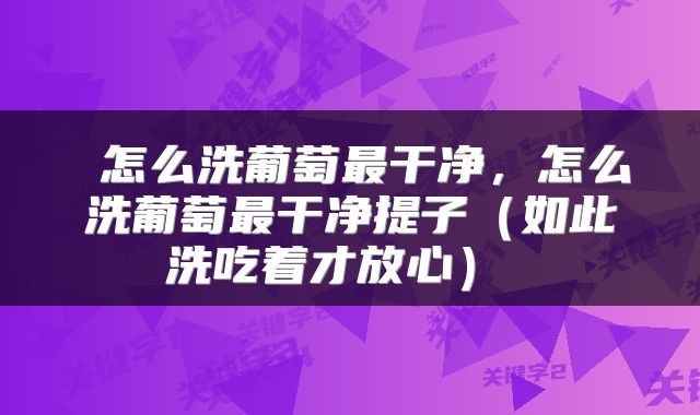 怎么洗葡萄最干净，怎么洗葡萄最干净提子（如此洗吃着才放心） 