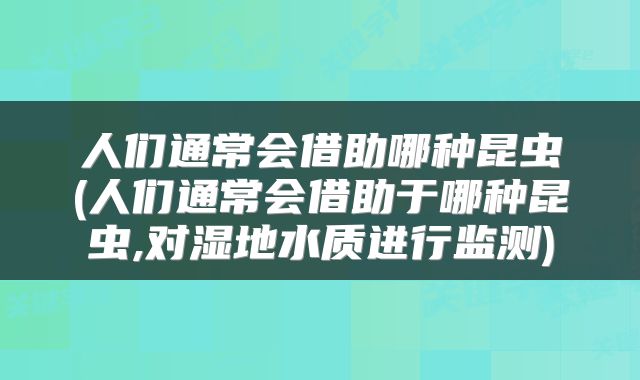人们通常会借助哪种昆虫(人们通常会借助于哪种昆虫,对湿地水质进行监测)