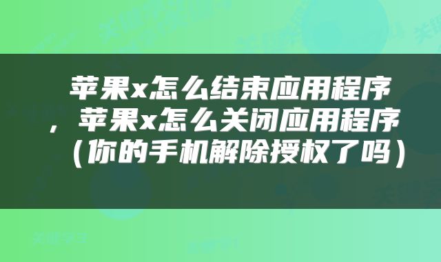 苹果x怎么结束应用程序,苹果x怎么关闭应用程序(你的手机解除授权了吗)