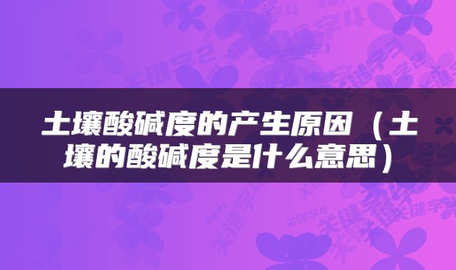 土壤酸碱度的产生原因（土壤的酸碱度是什么意思）