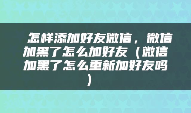 怎样添加好友微信，微信加黑了怎么加好友（微信加黑了怎么重新加好友吗） 