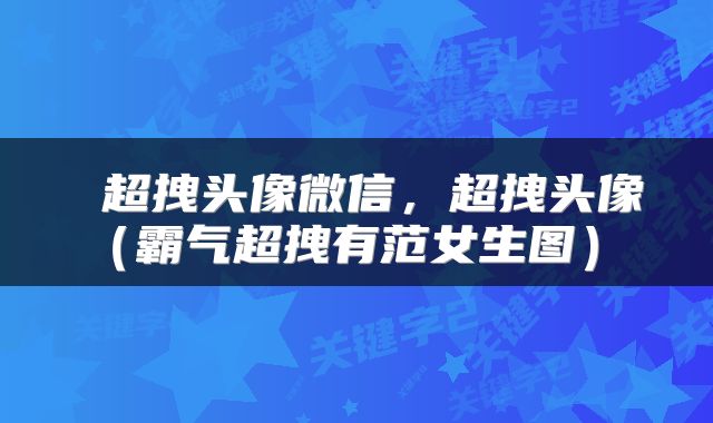  超拽头像微信，超拽头像（霸气超拽有范女生图） 