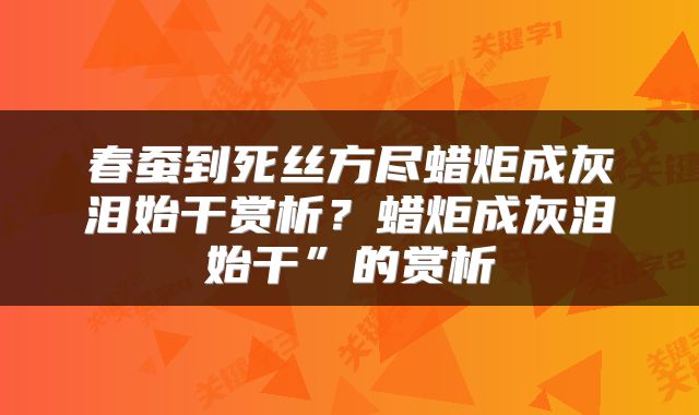 春蚕到死丝方尽蜡炬成灰泪始干赏析？蜡炬成灰泪始干”的赏析